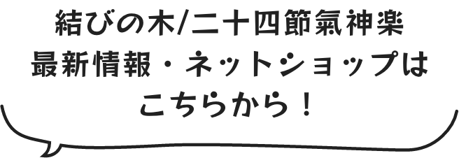 結びの木/二十四節氣神楽
                    最新情報・ネットショップは
                    こちらから!